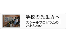 学校の先生方へ スクールプログラムのごあんない