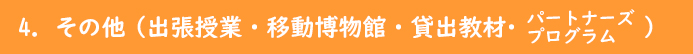 4その他(出張授業・移動博物館・貸出教材・パートナーズプログラム)